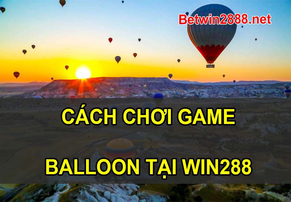 Cách Chơi Game Balloon Trên Win2888 - Đơn Giản Nhưng Vẫn Kiếm Được Tiền Tỷ